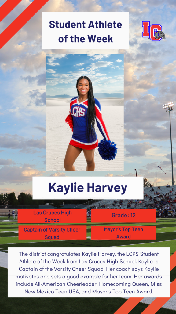 The district congratulates Kaylie Harvey, the LCPS Student Athlete of the Week from Las Cruces High School. Kaylie is Captain of the Varsity Cheer Squad. Her coach says Kaylie motivates and sets a good example for her team. Her awards include All-American Cheerleader, Homecoming Queen, Miss New Mexico Teen USA, and Mayors Top Teen Award.